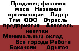 Продавец фасовка мяса › Название организации ­ Лидер Тим, ООО › Отрасль предприятия ­ Алкоголь, напитки › Минимальный оклад ­ 28 800 - Все города Работа » Вакансии   . Адыгея респ.,Адыгейск г.